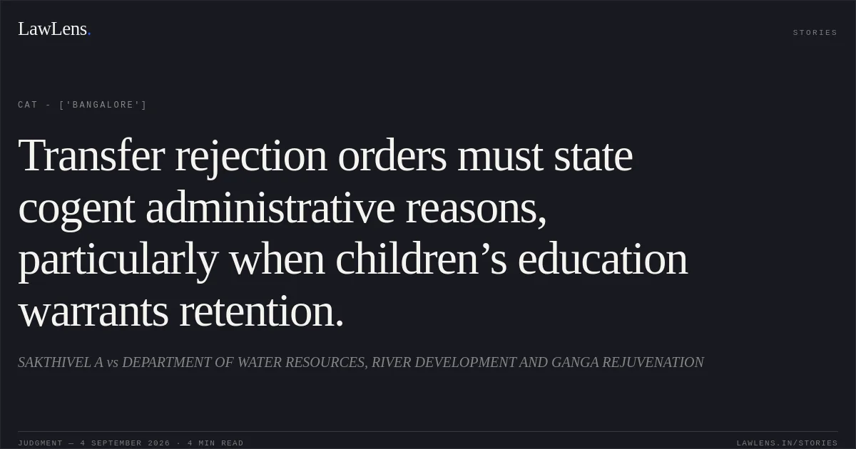 Transfer rejection orders must state cogent administrative reasons, particularly when children’s education warrants retention.. SAKTHIVEL A vs DEPARTMENT OF WATER RESOURCES, RIVER DEVELOPMENT AND GANGA REJUVENATION. CAT - ['Bangalore']. LawLens