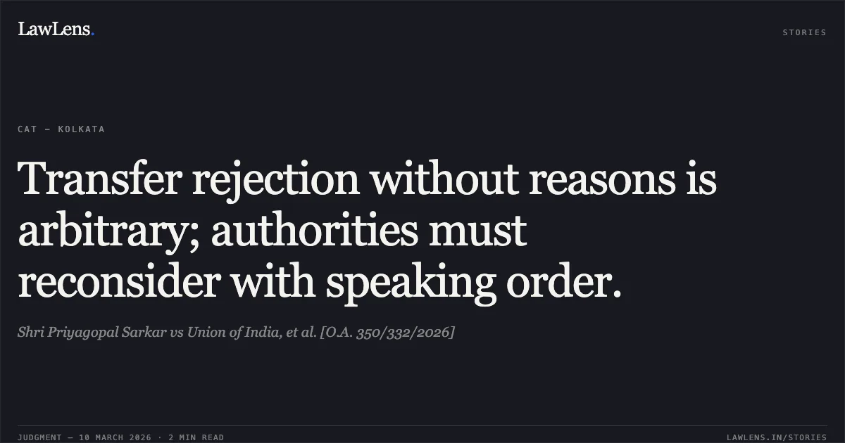 Transfer rejection without reasons is arbitrary; authorities must reconsider with speaking order.. Shri Priyagopal Sarkar vs Union of India, et al. [O.A. 350/332/2026]. Central Administrative Tribunal. LawLens