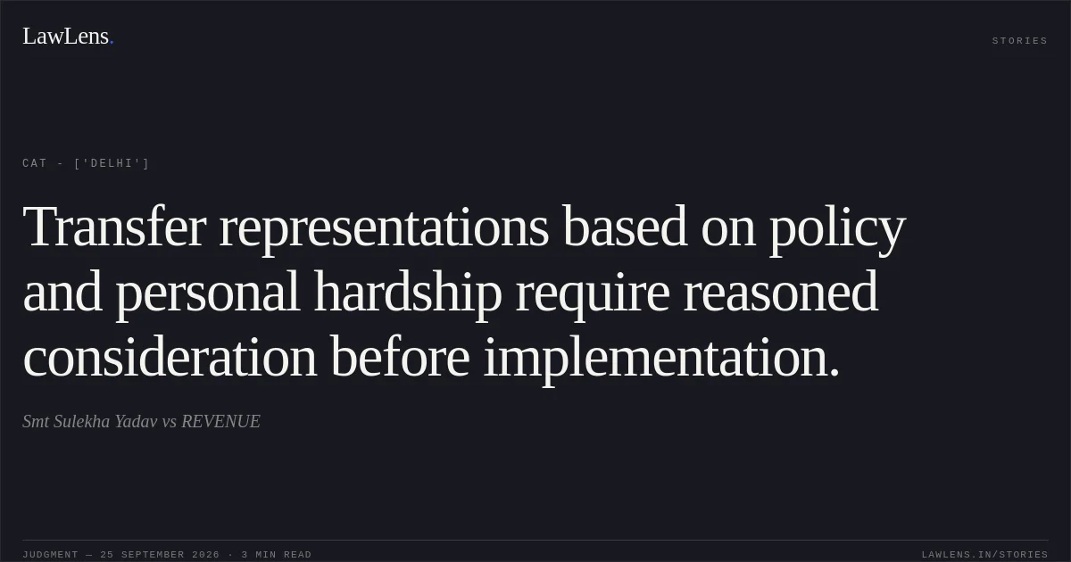 Transfer representations based on policy and personal hardship require reasoned consideration before implementation.. Smt Sulekha Yadav vs REVENUE. CAT - ['Delhi']. LawLens