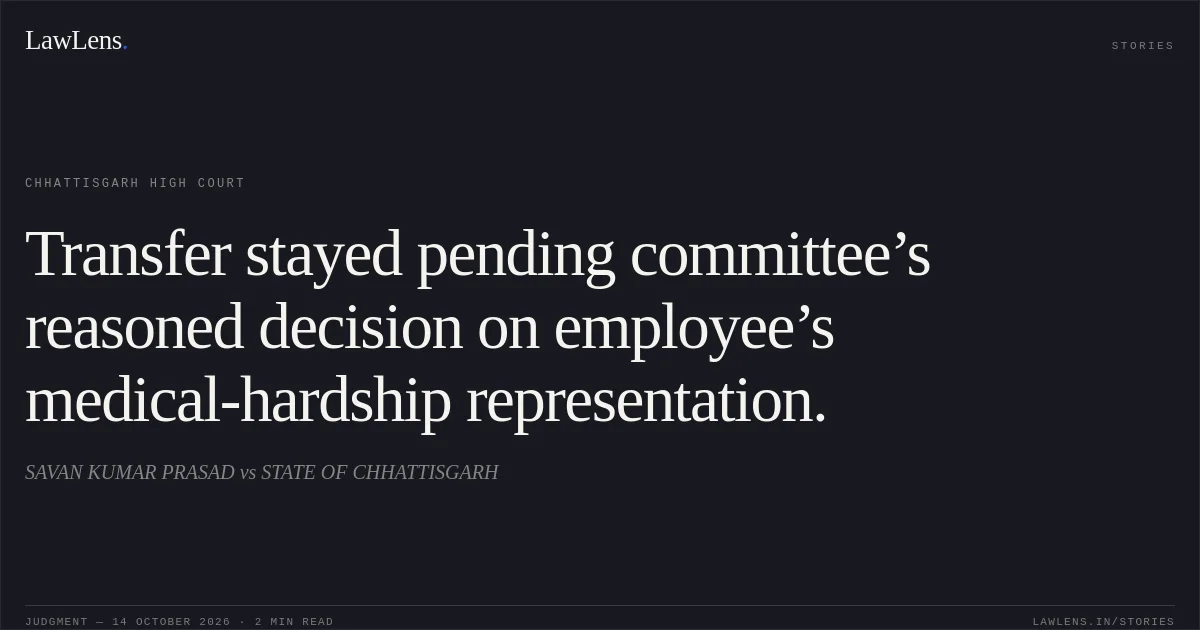 Transfer stayed pending committee’s reasoned decision on employee’s medical-hardship representation.. SAVAN KUMAR PRASAD vs STATE OF CHHATTISGARH. Chhattisgarh High Court. LawLens