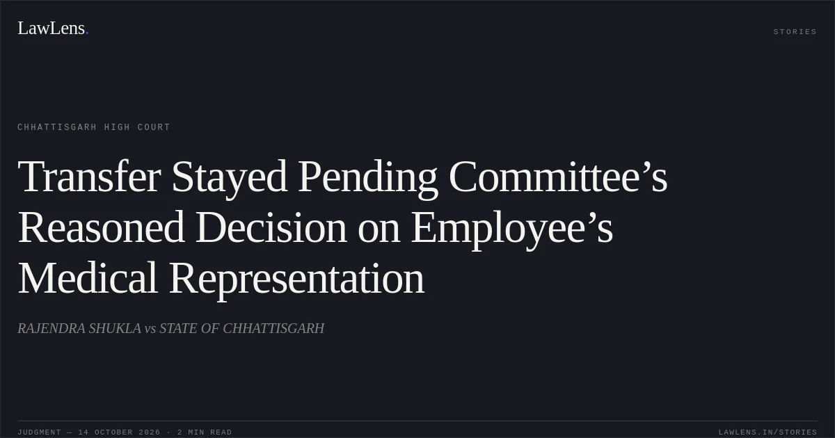 Transfer Stayed Pending Committee’s Reasoned Decision on Employee’s Medical Representation. RAJENDRA SHUKLA vs STATE OF CHHATTISGARH. Chhattisgarh High Court. LawLens