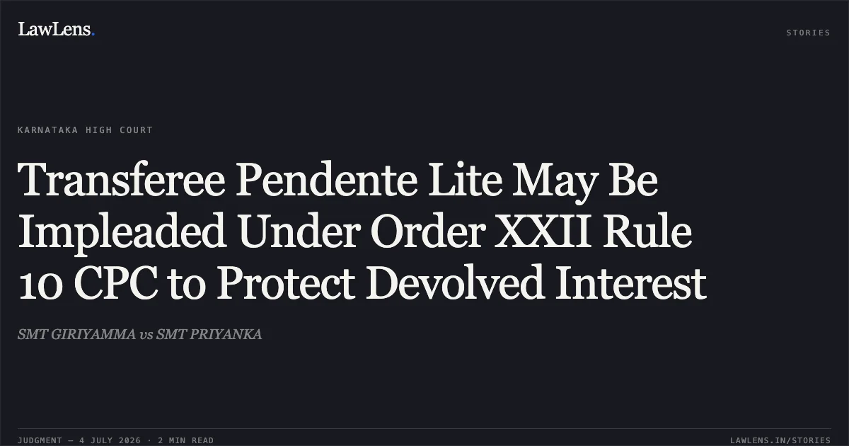 Transferee Pendente Lite May Be Impleaded Under Order XXII Rule 10 CPC to Protect Devolved Interest. SMT GIRIYAMMA vs SMT PRIYANKA. Karnataka High Court. LawLens