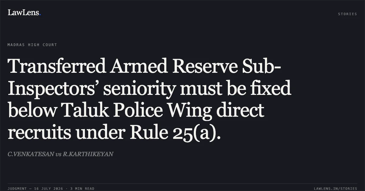 Transferred Armed Reserve Sub-Inspectors’ seniority must be fixed below Taluk Police Wing direct recruits under Rule 25(a).. C.VENKATESAN vs R.KARTHIKEYAN. Madras High Court. LawLens