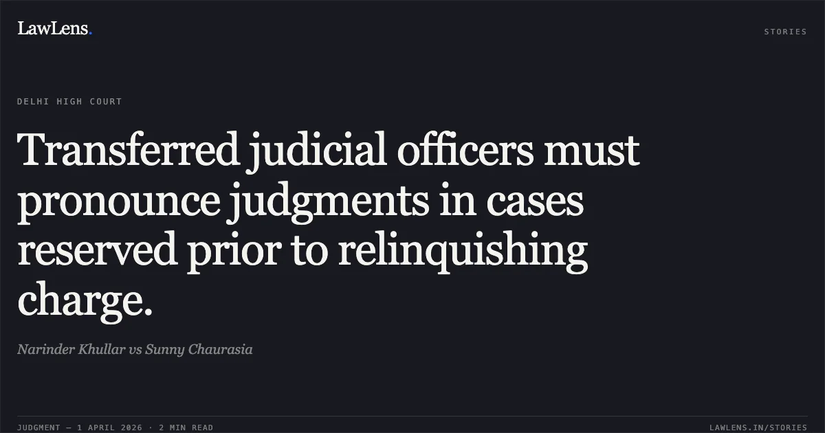 Transferred judicial officers must pronounce judgments in cases reserved prior to relinquishing charge.. Narinder Khullar vs Sunny Chaurasia. Delhi High Court. LawLens