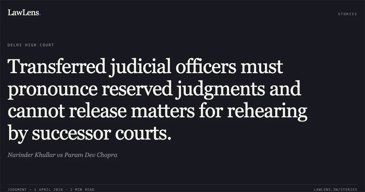 Transferred judicial officers must pronounce reserved judgments and cannot release matters for rehearing by successor courts.. Narinder Khullar vs Param Dev Chopra. Delhi High Court. LawLens