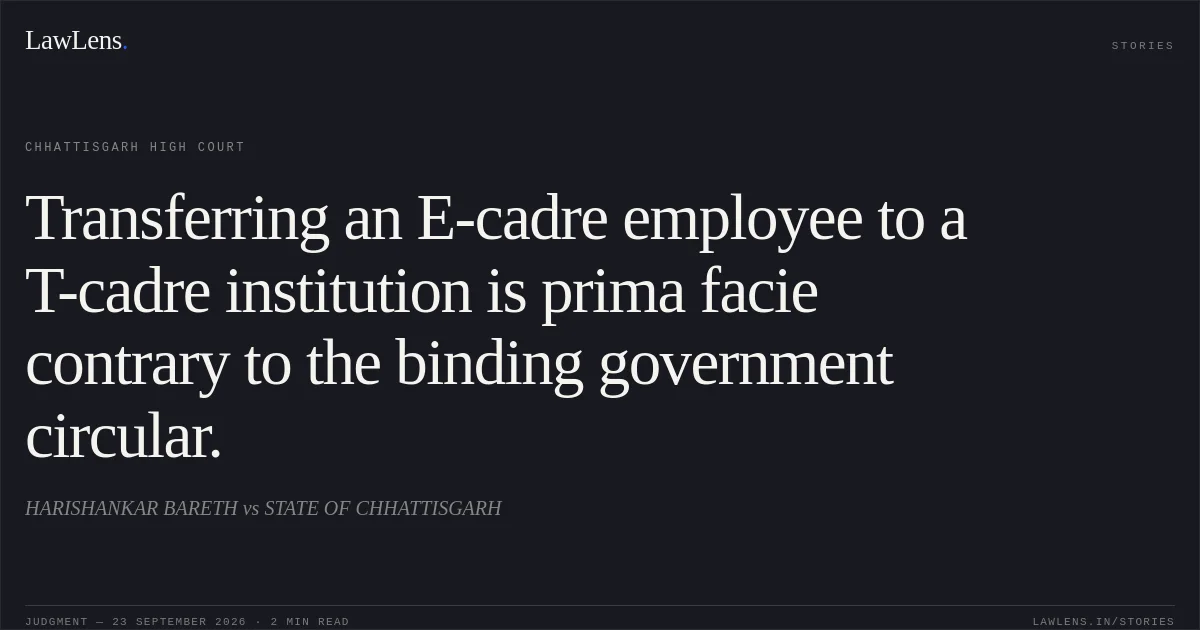 Transferring an E-cadre employee to a T-cadre institution is prima facie contrary to the binding government circular.. HARISHANKAR BARETH vs STATE OF CHHATTISGARH. Chhattisgarh High Court. LawLens
