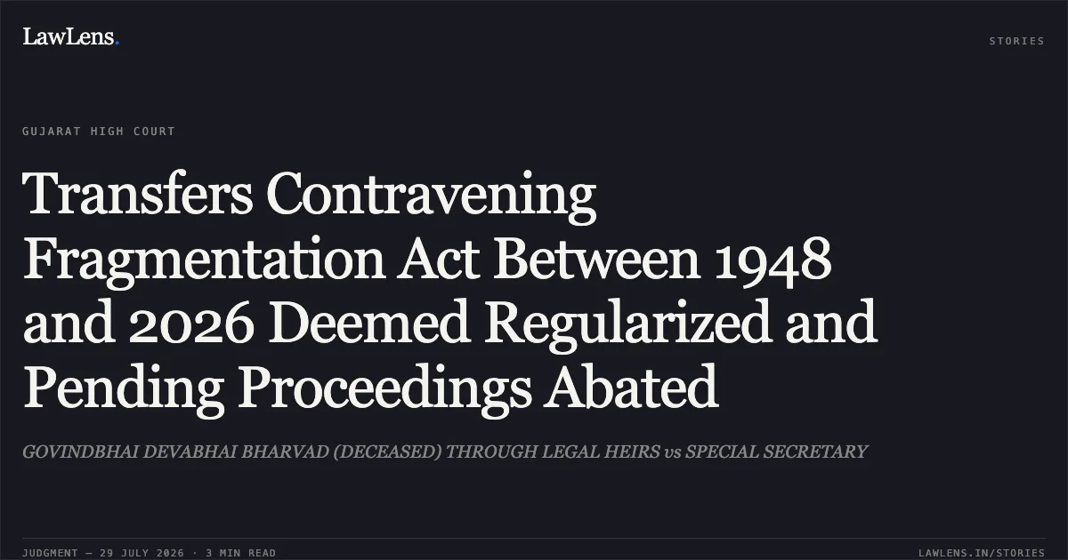 Transfers Contravening Fragmentation Act Between 1948 and 2026 Deemed Regularized and Pending Proceedings Abated. GOVINDBHAI DEVABHAI BHARVAD (DECEASED) THROUGH LEGAL HEIRS vs SPECIAL SECRETARY. Gujarat High Court. LawLens