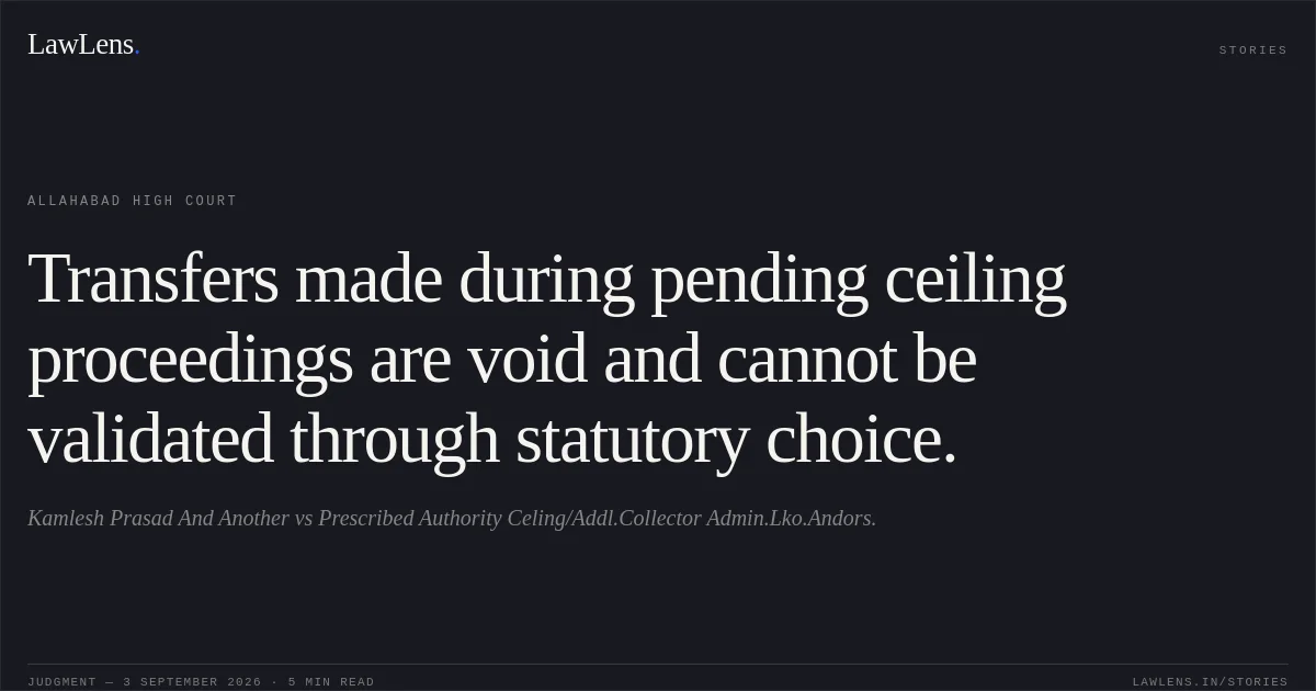 Transfers made during pending ceiling proceedings are void and cannot be validated through statutory choice.. Kamlesh Prasad And Another vs Prescribed Authority Celing/Addl.Collector Admin.Lko.Andors.. Allahabad High Court. LawLens