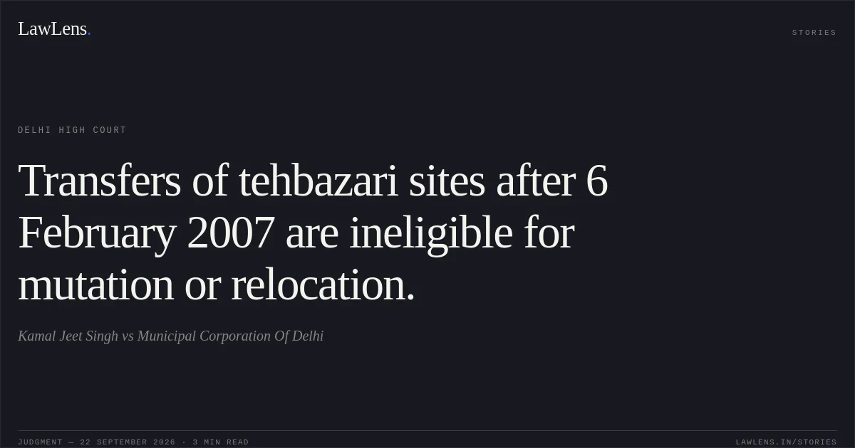 Transfers of tehbazari sites after 6 February 2007 are ineligible for mutation or relocation.. Kamal Jeet Singh vs Municipal Corporation Of Delhi. Delhi High Court. LawLens