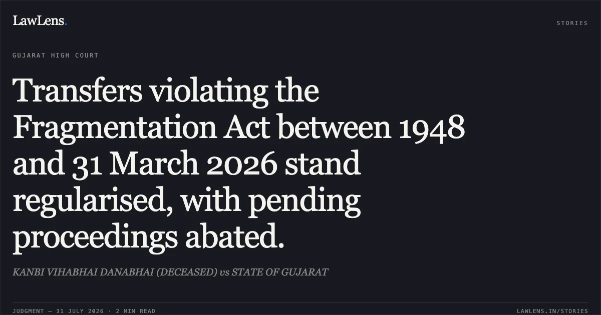 Transfers violating the Fragmentation Act between 1948 and 31 March 2026 stand regularised, with pending proceedings abated.. KANBI VIHABHAI DANABHAI (DECEASED) vs STATE OF GUJARAT. Gujarat High Court. LawLens