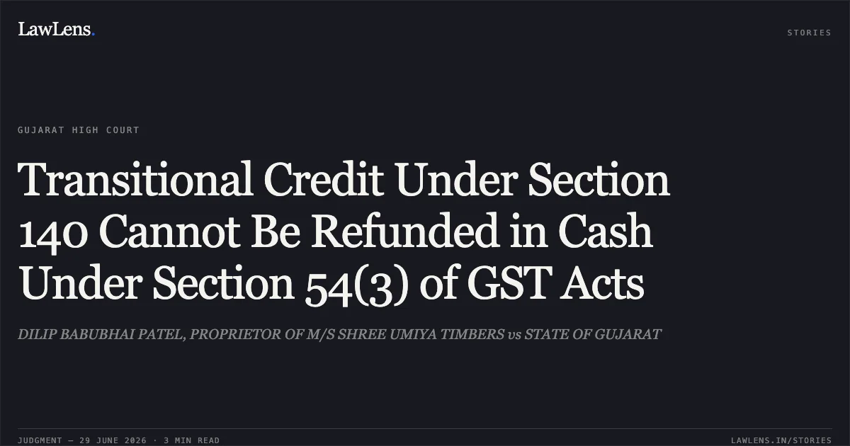 Transitional Credit Under Section 140 Cannot Be Refunded in Cash Under Section 54(3) of GST Acts. DILIP BABUBHAI PATEL, PROPRIETOR OF M/S SHREE UMIYA TIMBERS vs STATE OF GUJARAT. Gujarat High Court. LawLens
