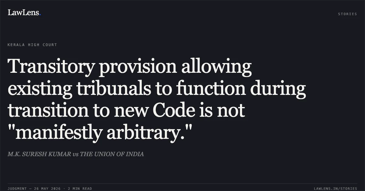 Transitory provision allowing existing tribunals to function during transition to new Code is not "manifestly arbitrary.". M.K. SURESH KUMAR vs THE UNION OF INDIA. Kerala High Court. LawLens