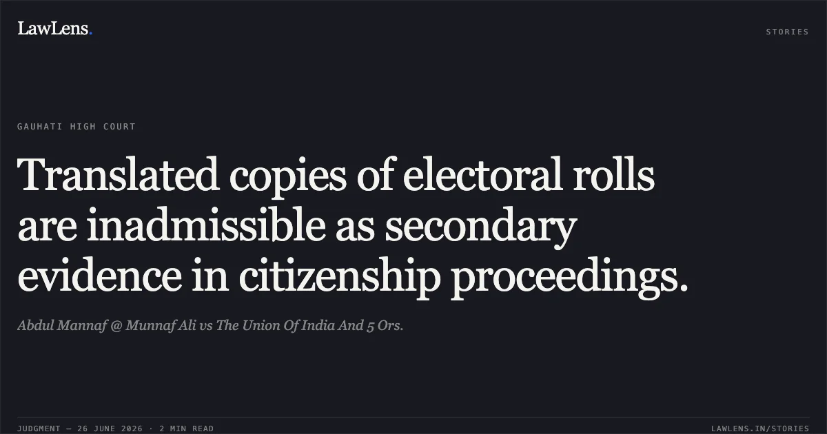 Translated copies of electoral rolls are inadmissible as secondary evidence in citizenship proceedings.. Abdul Mannaf @ Munnaf Ali vs The Union Of India And 5 Ors.. Gauhati High Court. LawLens