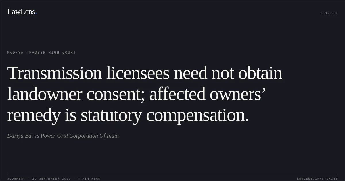 Transmission licensees need not obtain landowner consent; affected owners’ remedy is statutory compensation.. Dariya Bai vs Power Grid Corporation Of India. Madhya Pradesh High Court. LawLens