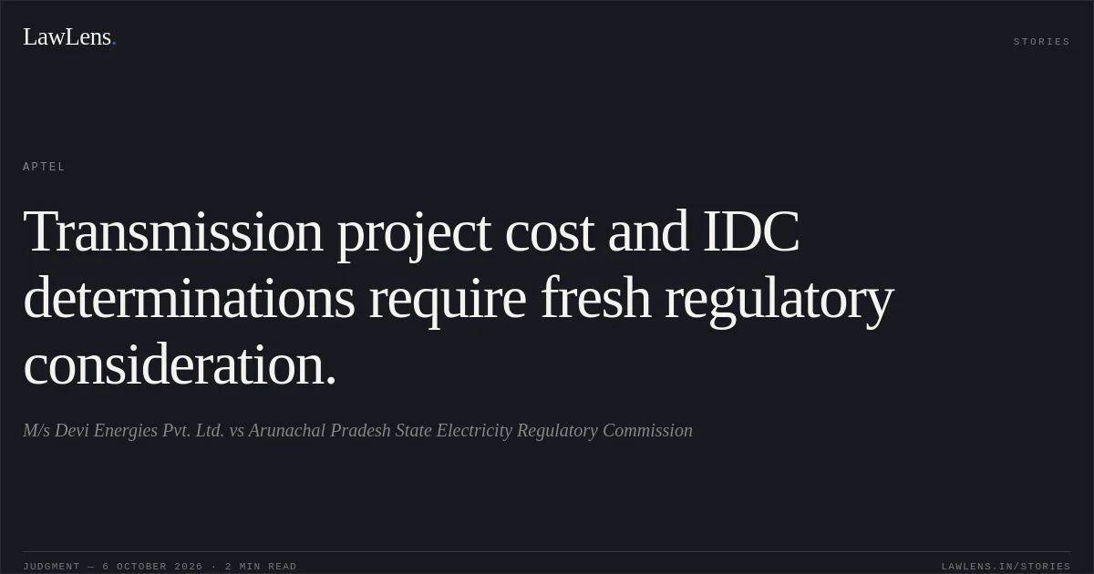 Transmission project cost and IDC determinations require fresh regulatory consideration.. M/s Devi Energies Pvt. Ltd. vs Arunachal Pradesh State Electricity Regulatory Commission. APTEL. LawLens