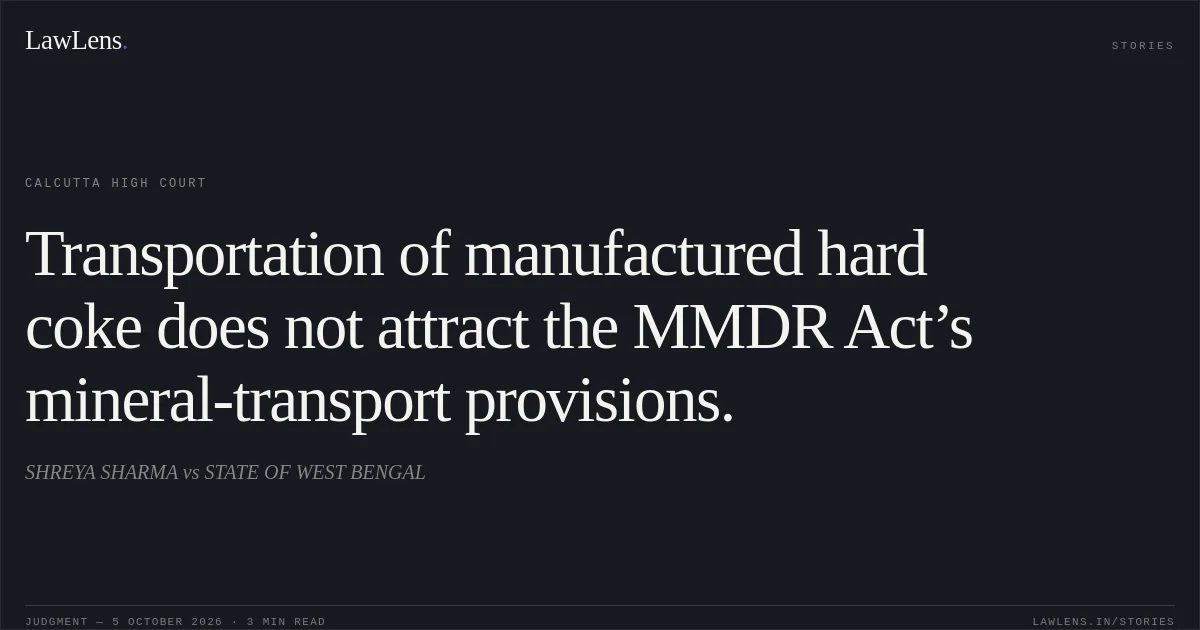 Transportation of manufactured hard coke does not attract the MMDR Act’s mineral-transport provisions.. SHREYA SHARMA vs STATE OF WEST BENGAL. Calcutta High Court. LawLens