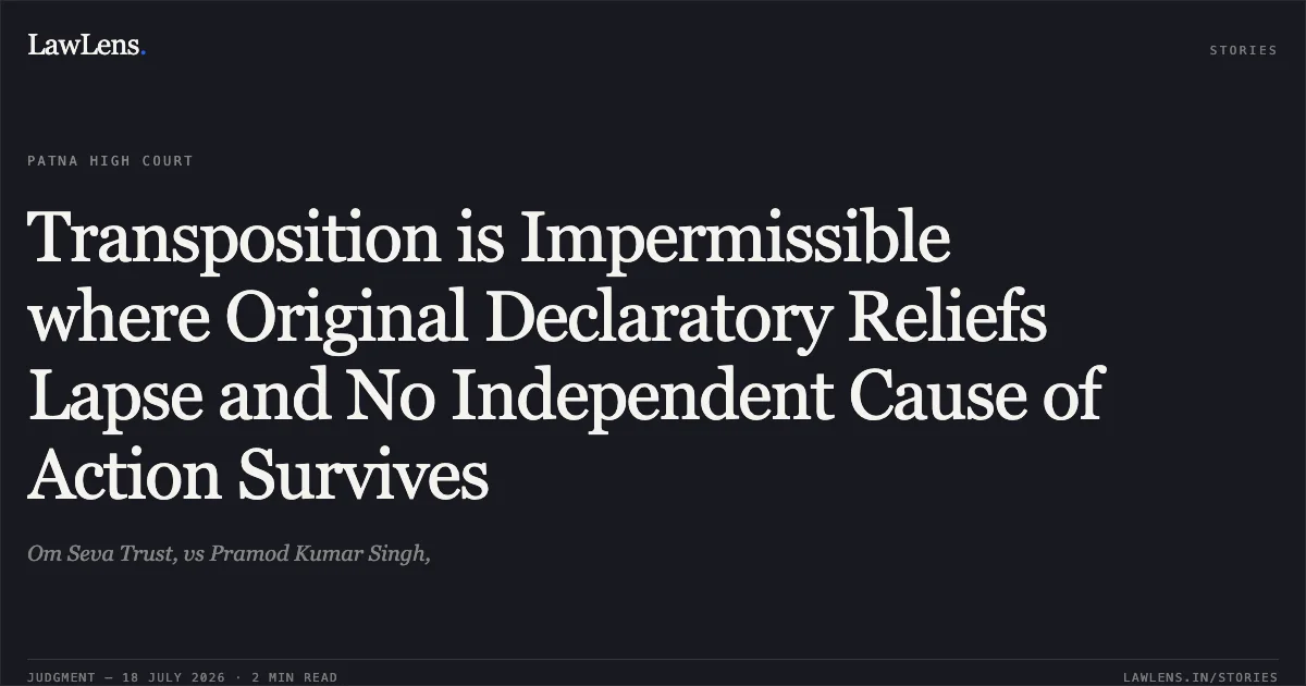 Transposition is Impermissible where Original Declaratory Reliefs Lapse and No Independent Cause of Action Survives. Om Seva Trust, vs Pramod Kumar Singh,. Patna High Court. LawLens