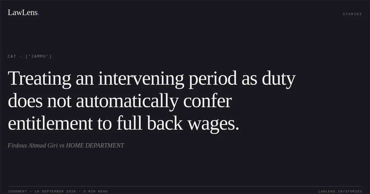 Treating an intervening period as duty does not automatically confer entitlement to full back wages.. Firdous Ahmad Giri vs HOME DEPARTMENT. CAT - ['Jammu']. LawLens
