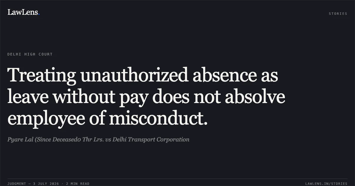 Treating unauthorized absence as leave without pay does not absolve employee of misconduct.. Pyare Lal (Since Deceased0 Thr Lrs. vs Delhi Transport Corporation. Delhi High Court. LawLens