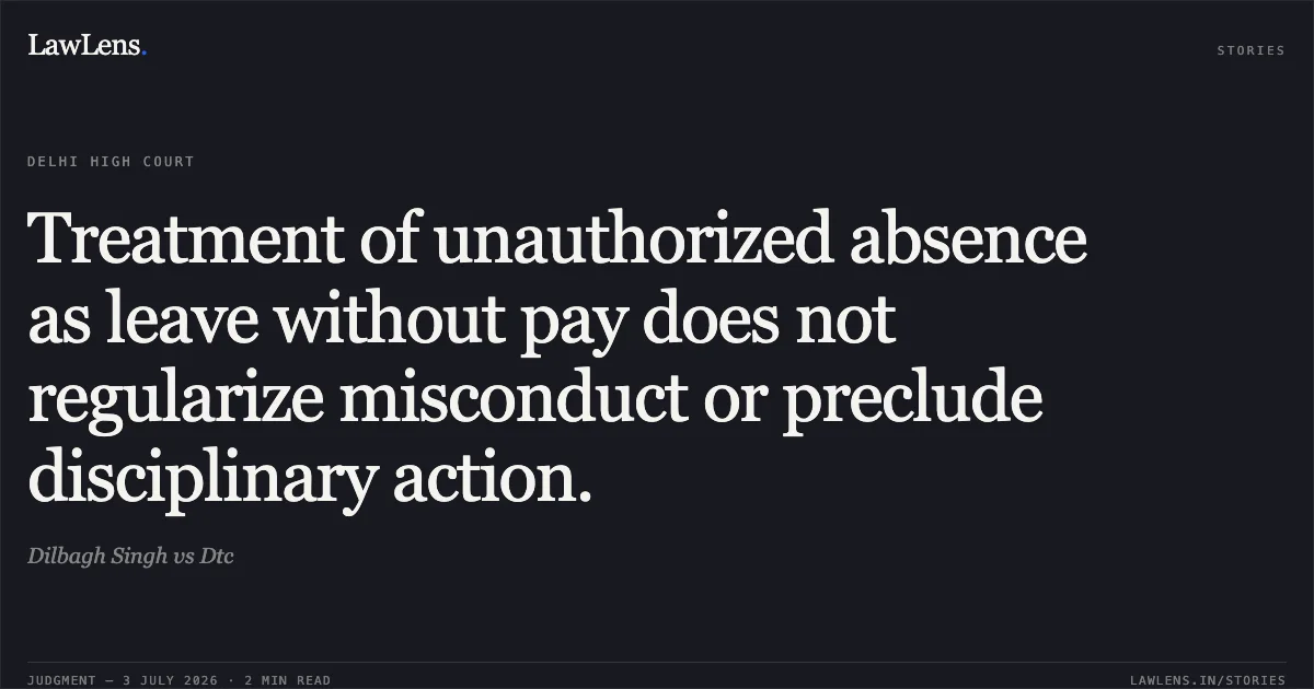 Treatment of unauthorized absence as leave without pay does not regularize misconduct or preclude disciplinary action.. Dilbagh Singh vs Dtc. Delhi High Court. LawLens