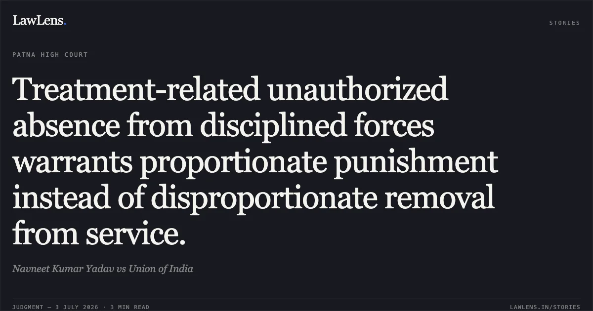 Treatment-related unauthorized absence from disciplined forces warrants proportionate punishment instead of disproportionate removal from service.. Navneet Kumar Yadav vs Union of India. Patna High Court. LawLens