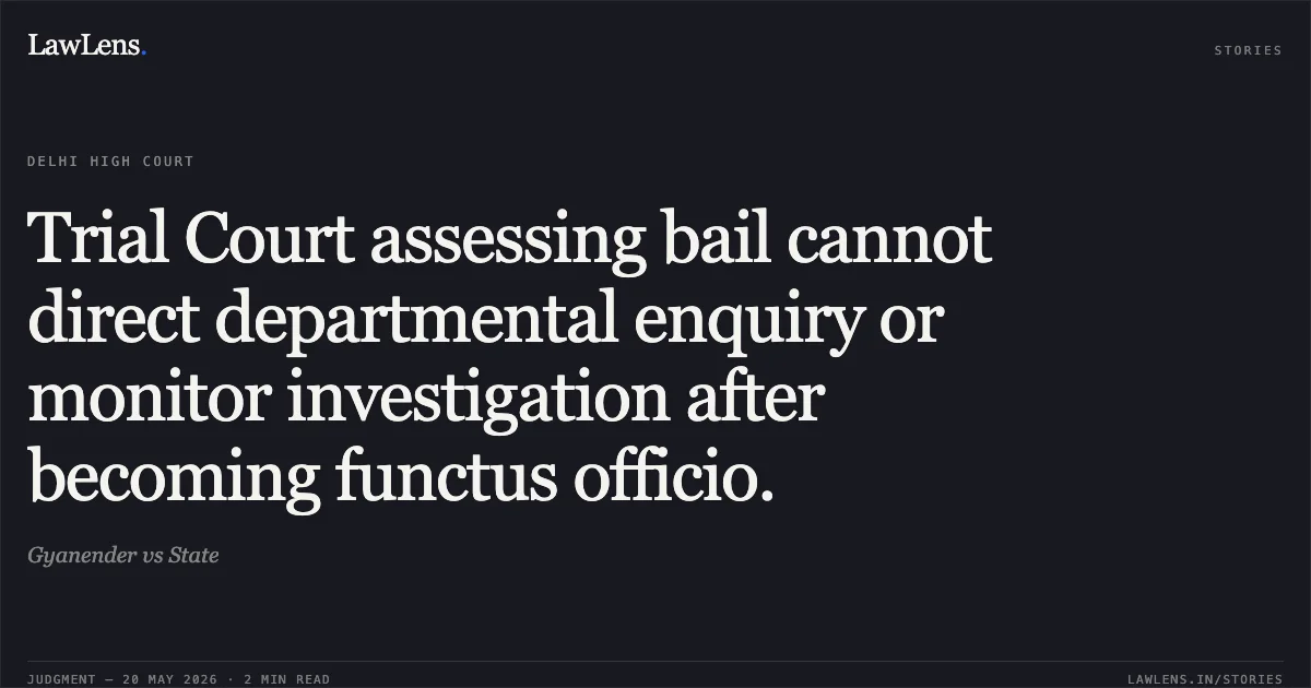 Trial Court assessing bail cannot direct departmental enquiry or monitor investigation after becoming functus officio.. Gyanender vs State. Delhi High Court. LawLens