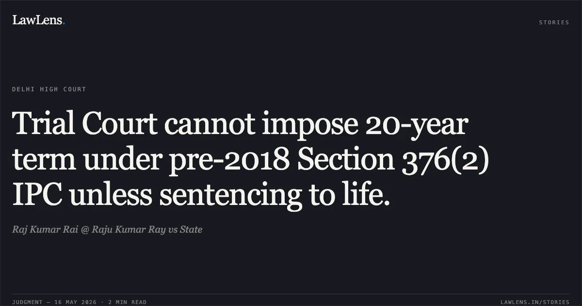Trial Court cannot impose 20-year term under pre-2018 Section 376(2) IPC unless sentencing to life.. Raj Kumar Rai @ Raju Kumar Ray vs State. Delhi High Court. LawLens
