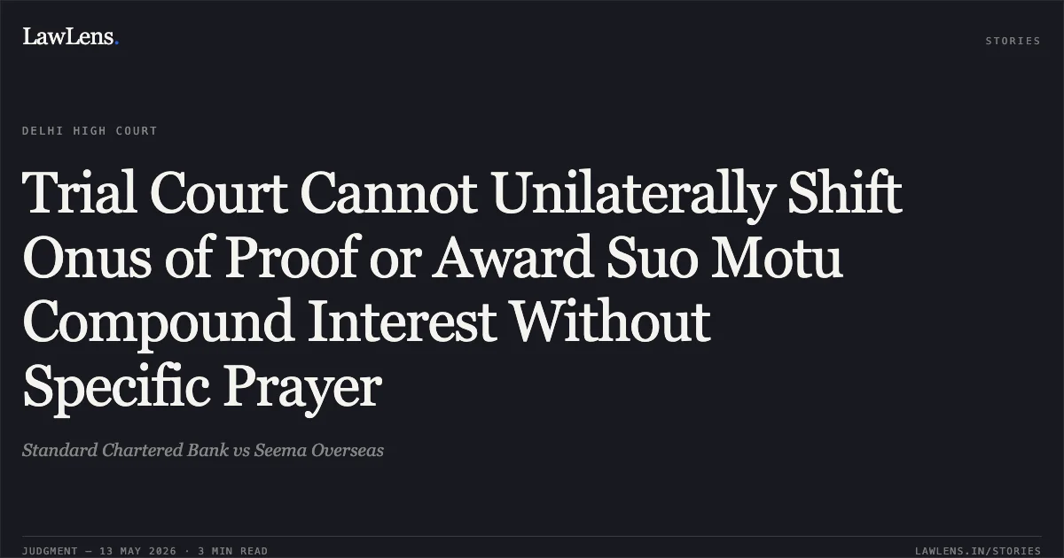 Trial Court Cannot Unilaterally Shift Onus of Proof or Award Suo Motu Compound Interest Without Specific Prayer. Standard Chartered Bank vs Seema Overseas. Delhi High Court. LawLens