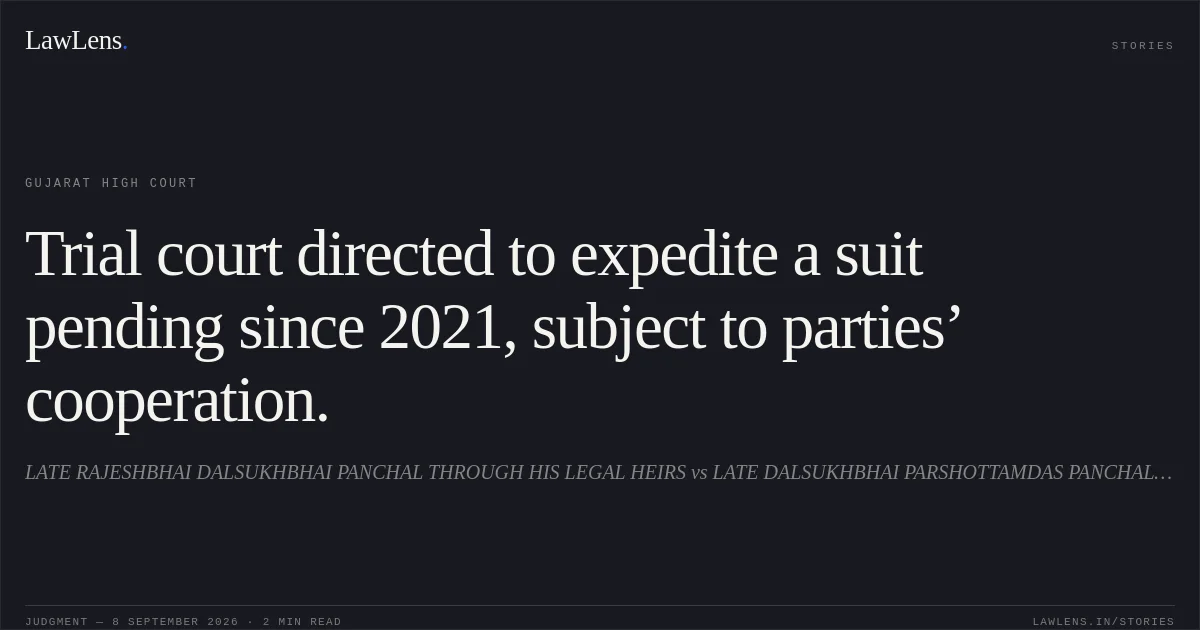 Trial court directed to expedite a suit pending since 2021, subject to parties’ cooperation.. LATE RAJESHBHAI DALSUKHBHAI PANCHAL THROUGH HIS LEGAL HEIRS vs LATE DALSUKHBHAI PARSHOTTAMDAS PANCHAL HIS REPRESENTATIVE LEGAL HEIRS. Gujarat High Court. LawLens