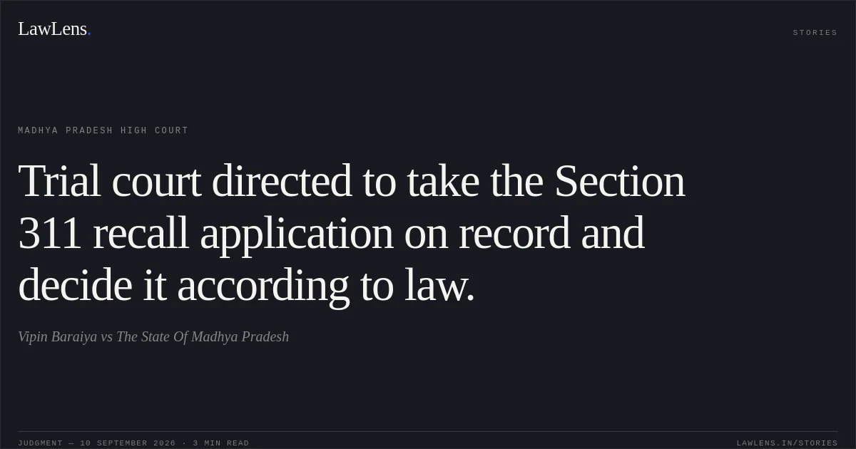 Trial court directed to take the Section 311 recall application on record and decide it according to law.. Vipin Baraiya vs The State Of Madhya Pradesh. Madhya Pradesh High Court. LawLens