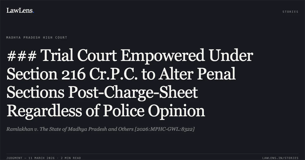 ### Trial Court Empowered Under Section 216 Cr.P.C. to Alter Penal Sections Post-Charge-Sheet Regardless of Police Opinion. Ramlakhan v. The State of Madhya Pradesh and Others [2026:MPHC-GWL:8322]. Madhya Pradesh High Court. LawLens