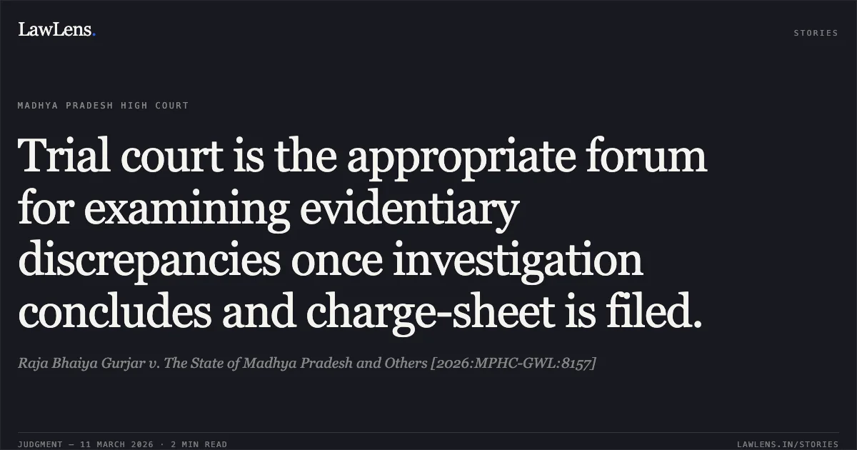 Trial court is the appropriate forum for examining evidentiary discrepancies once investigation concludes and charge-sheet is filed.. Raja Bhaiya Gurjar v. The State of Madhya Pradesh and Others [2026:MPHC-GWL:8157]. Madhya Pradesh High Court. LawLens