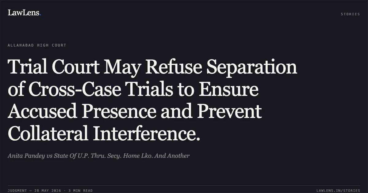 Trial Court May Refuse Separation of Cross-Case Trials to Ensure Accused Presence and Prevent Collateral Interference.. Anita Pandey vs State Of U.P. Thru. Secy. Home Lko. And Another. Allahabad High Court. LawLens