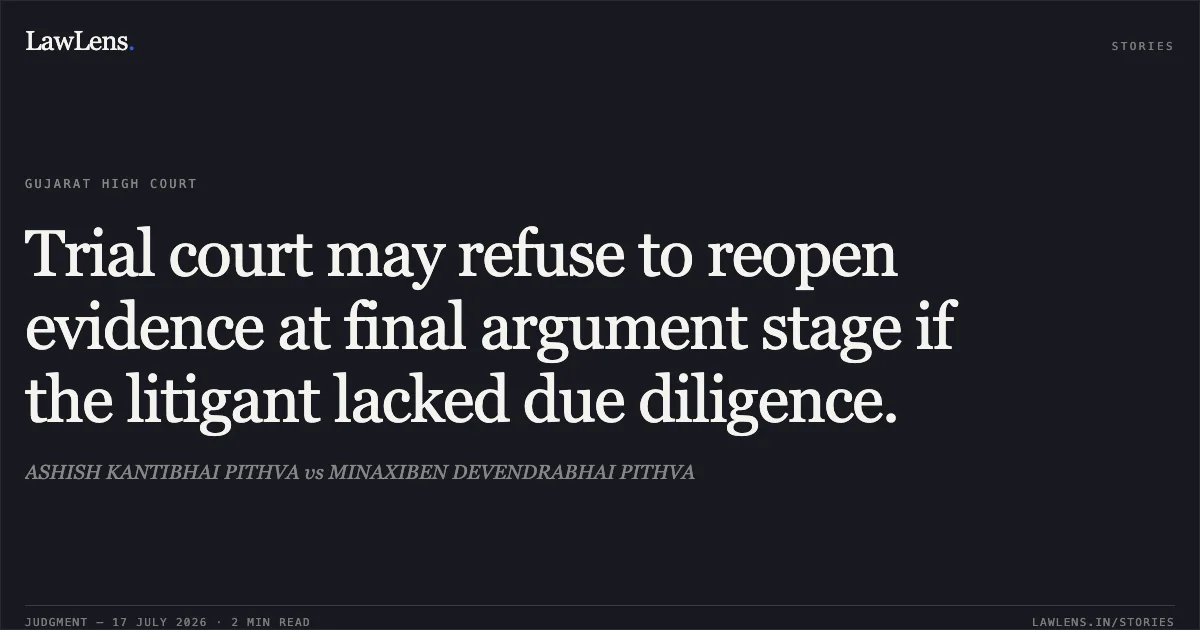 Trial court may refuse to reopen evidence at final argument stage if the litigant lacked due diligence.. ASHISH KANTIBHAI PITHVA vs MINAXIBEN DEVENDRABHAI PITHVA. Gujarat High Court. LawLens