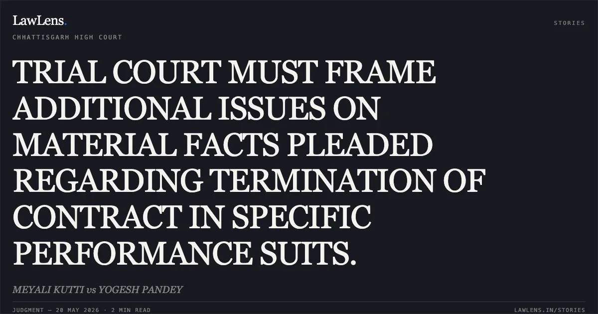 TRIAL COURT MUST FRAME ADDITIONAL ISSUES ON MATERIAL FACTS PLEADED REGARDING TERMINATION OF CONTRACT IN SPECIFIC PERFORMANCE SUITS.. MEYALI KUTTI vs YOGESH PANDEY. Chhattisgarh High Court. LawLens