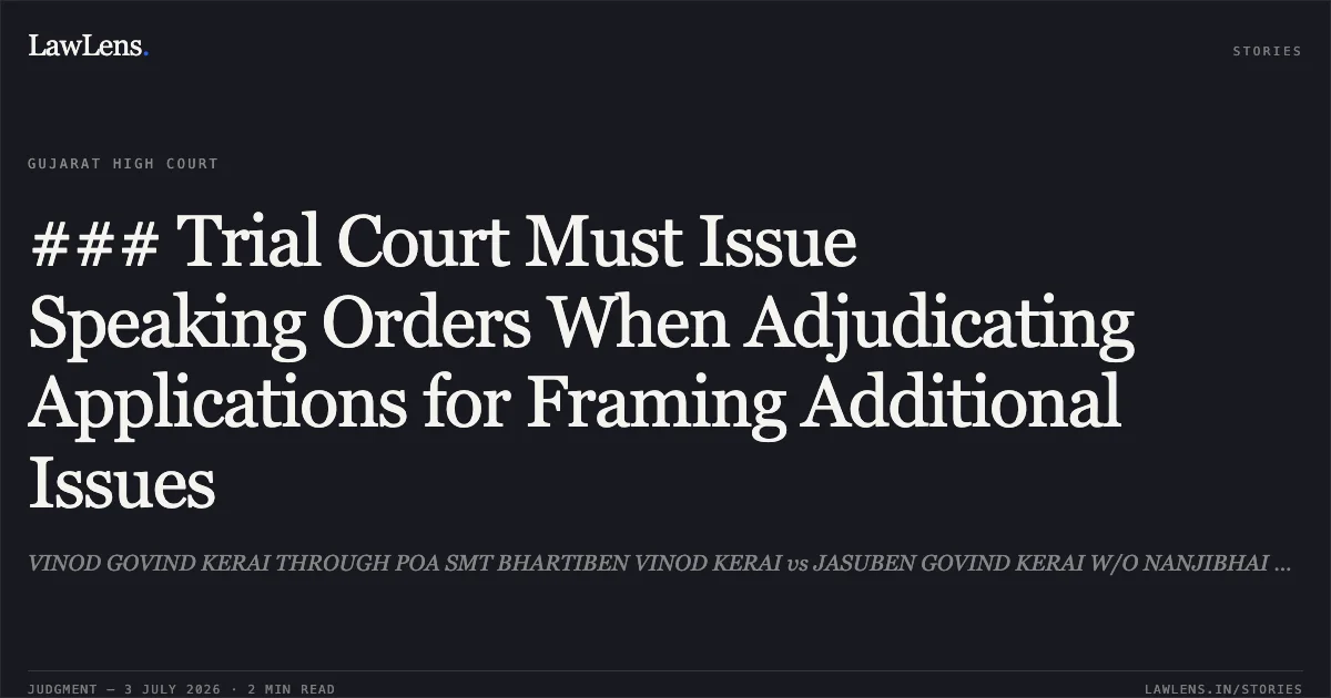 ### Trial Court Must Issue Speaking Orders When Adjudicating Applications for Framing Additional Issues. VINOD GOVIND KERAI THROUGH POA SMT BHARTIBEN VINOD KERAI vs JASUBEN GOVIND KERAI W/O NANJIBHAI KHETANI. Gujarat High Court. LawLens