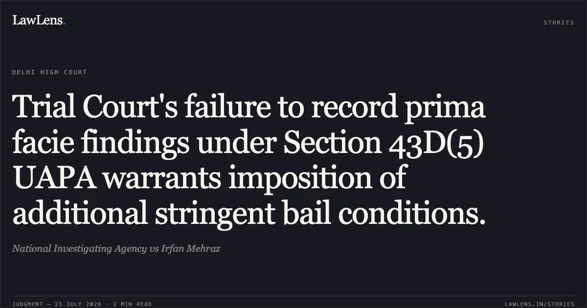 Trial Court's failure to record prima facie findings under Section 43D(5) UAPA warrants imposition of additional stringent bail conditions.. National Investigating Agency vs Irfan Mehraz. Delhi High Court. LawLens