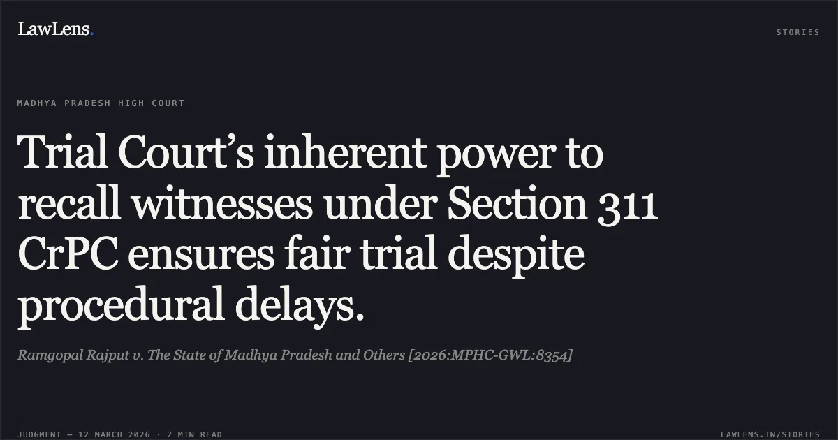 Trial Court’s inherent power to recall witnesses under Section 311 CrPC ensures fair trial despite procedural delays.. Ramgopal Rajput v. The State of Madhya Pradesh and Others [2026:MPHC-GWL:8354]. Madhya Pradesh High Court. LawLens