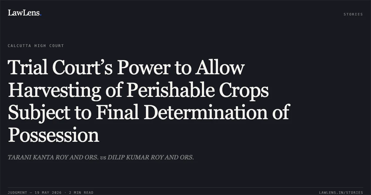 Trial Court’s Power to Allow Harvesting of Perishable Crops Subject to Final Determination of Possession. TARANI KANTA ROY AND ORS. vs DILIP KUMAR ROY AND ORS.. Calcutta High Court. LawLens