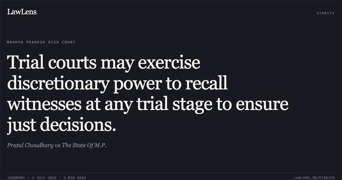Trial courts may exercise discretionary power to recall witnesses at any trial stage to ensure just decisions.. Pratul Choudhary vs The State Of M.P.. Madhya Pradesh High Court. LawLens