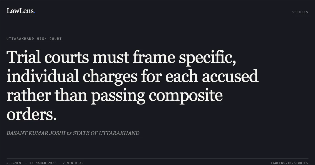 Trial courts must frame specific, individual charges for each accused rather than passing composite orders.. BASANT KUMAR JOSHI vs STATE OF UTTARAKHAND. Uttarakhand High Court. LawLens