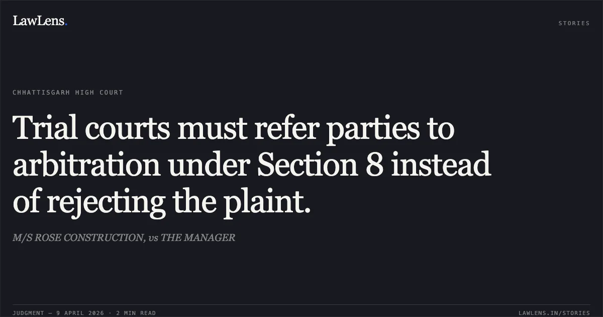 Trial courts must refer parties to arbitration under Section 8 instead of rejecting the plaint.. M/S ROSE CONSTRUCTION, vs THE MANAGER. Chhattisgarh High Court. LawLens