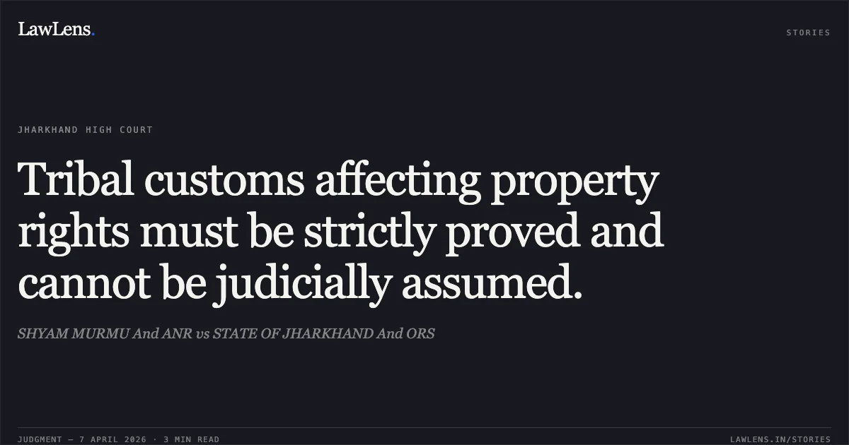 Tribal customs affecting property rights must be strictly proved and cannot be judicially assumed.. SHYAM MURMU And ANR vs STATE OF JHARKHAND And ORS. Jharkhand High Court. LawLens