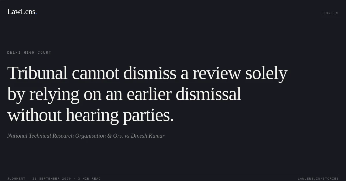 Tribunal cannot dismiss a review solely by relying on an earlier dismissal without hearing parties.. National Technical Research Organisation & Ors. vs Dinesh Kumar. Delhi High Court. LawLens