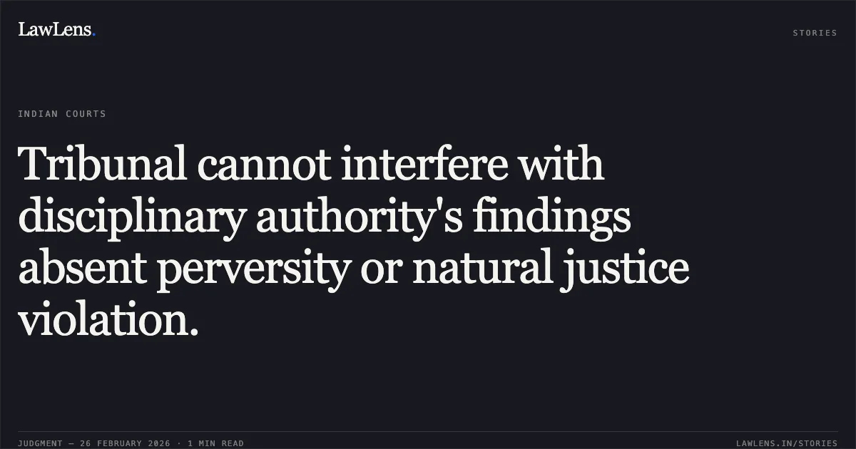 Tribunal cannot interfere with disciplinary authority's findings absent perversity or natural justice violation.. L.V. Kachhap v. Union of India [no citation]. Central Administrative Tribunal. LawLens