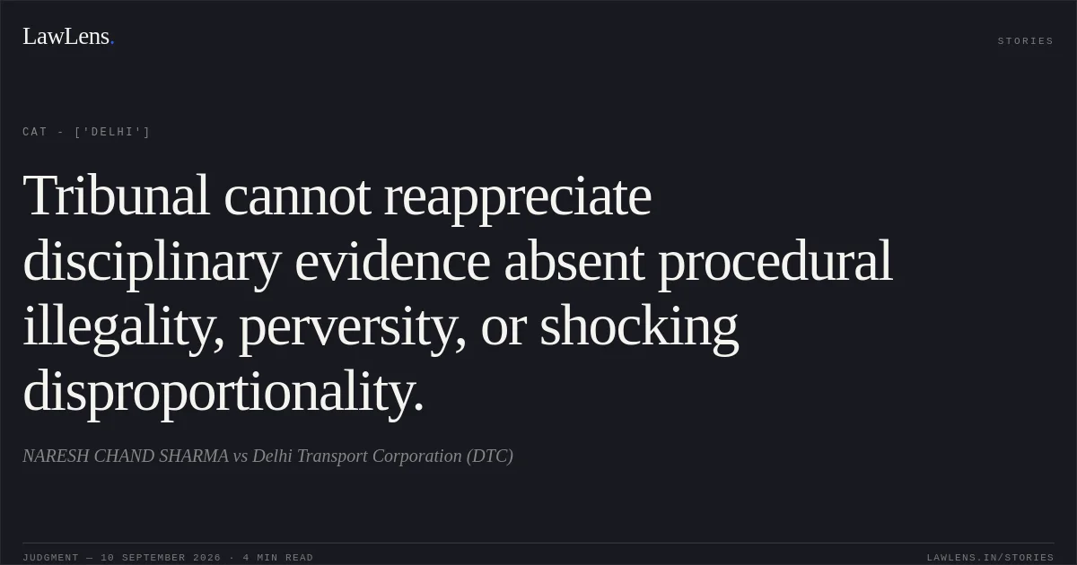Tribunal cannot reappreciate disciplinary evidence absent procedural illegality, perversity, or shocking disproportionality.. NARESH CHAND SHARMA vs Delhi Transport Corporation (DTC). CAT - ['Delhi']. LawLens