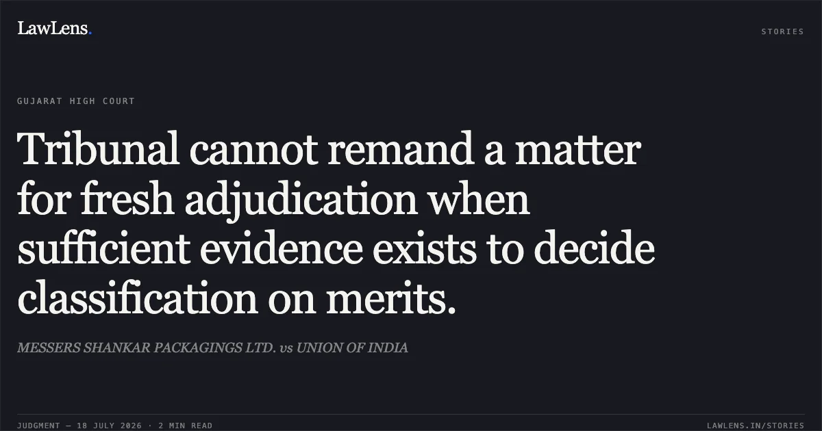 Tribunal cannot remand a matter for fresh adjudication when sufficient evidence exists to decide classification on merits.. MESSERS SHANKAR PACKAGINGS LTD. vs UNION OF INDIA. Gujarat High Court. LawLens