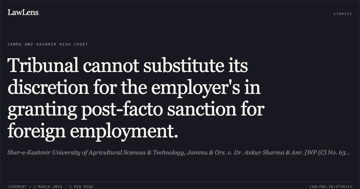 Tribunal cannot substitute its discretion for the employer's in granting post-facto sanction for foreign employment.. Sher-e-Kashmir University of Agricultural Sciences & Technology, Jammu & Ors. v. Dr. Ankur Sharma & Anr. [WP (C) No. 634/2025]. Jammu and Kashmir High Court. LawLens