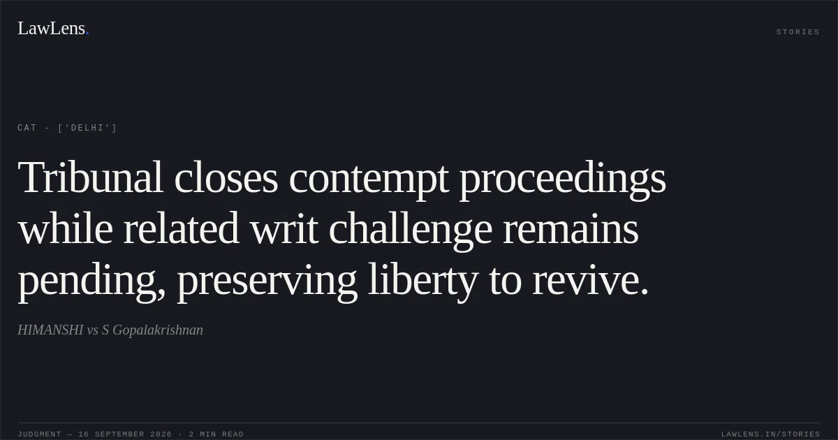 Tribunal closes contempt proceedings while related writ challenge remains pending, preserving liberty to revive.. HIMANSHI vs S Gopalakrishnan. CAT - ['Delhi']. LawLens