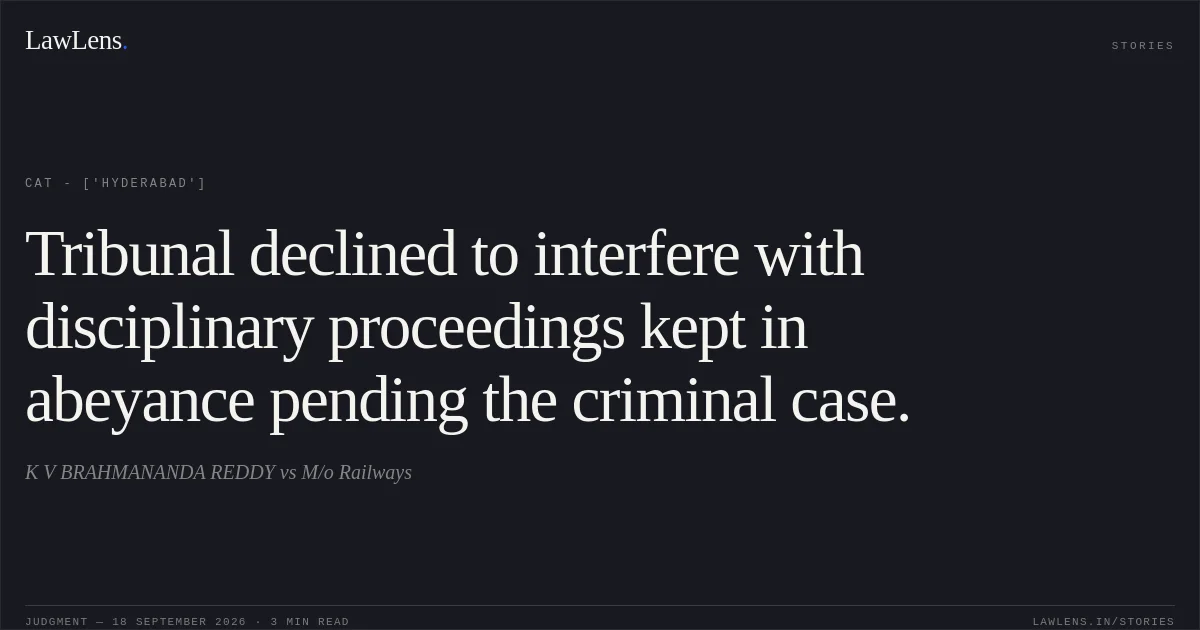Tribunal declined to interfere with disciplinary proceedings kept in abeyance pending the criminal case.. K V BRAHMANANDA REDDY vs M/o Railways. CAT - ['Hyderabad']. LawLens